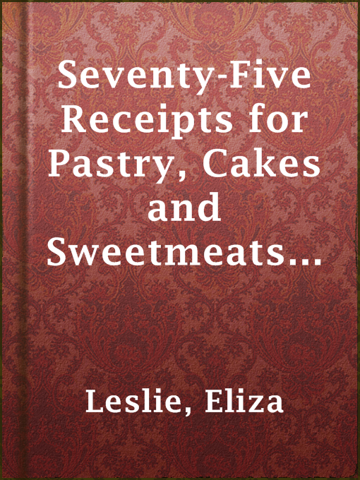 Title details for Seventy-Five Receipts for Pastry, Cakes and Sweetmeats, by Miss Leslie by Eliza Leslie - Available